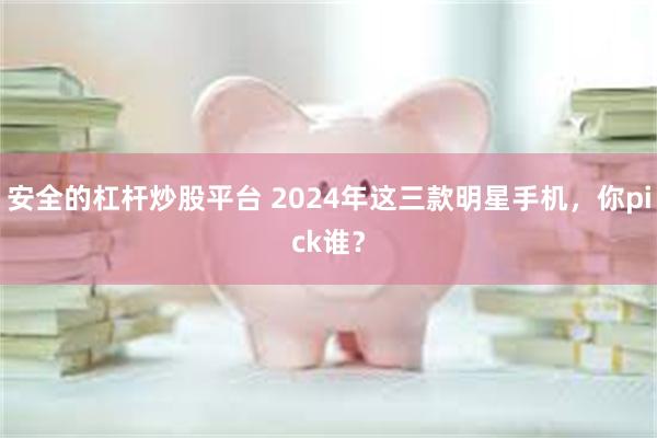 安全的杠杆炒股平台 2024年这三款明星手机，你pick谁？