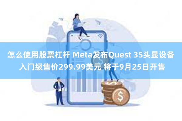 怎么使用股票杠杆 Meta发布Quest 3S头显设备 入门级售价299.99美元 将于9月25日开售