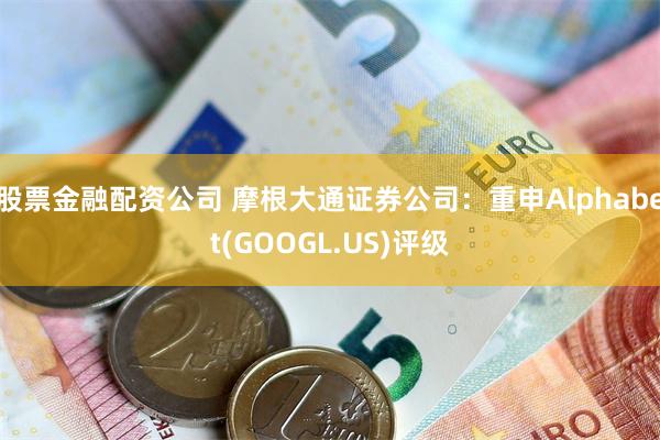 股票金融配资公司 摩根大通证券公司：重申Alphabet(GOOGL.US)评级