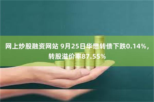 网上炒股融资网站 9月25日华懋转债下跌0.14%，转股溢价率87.55%