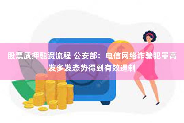 股票质押融资流程 公安部：电信网络诈骗犯罪高发多发态势得到有效遏制