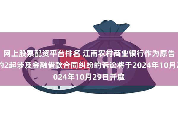 网上股票配资平台排名 江南农村商业银行作为原告/上诉人的2起涉及金融借款合同纠纷的诉讼将于2024年10月29日开庭