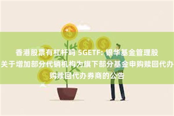 香港股票有杠杆吗 5GETF: 银华基金管理股份有限公司关于增加部分代销机构为旗下部分基金申购赎回代办券商的公告