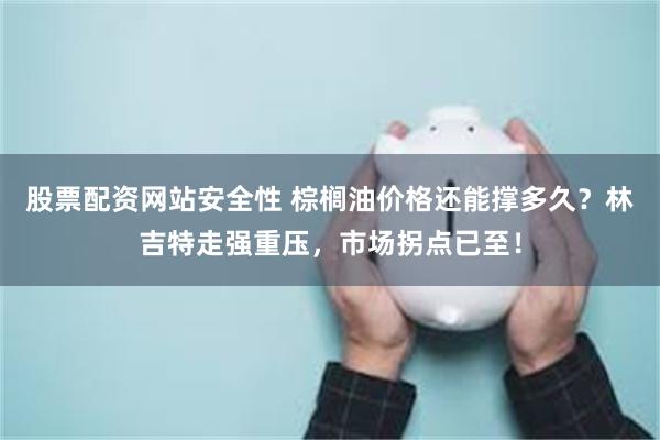 股票配资网站安全性 棕榈油价格还能撑多久？林吉特走强重压，市场拐点已至！