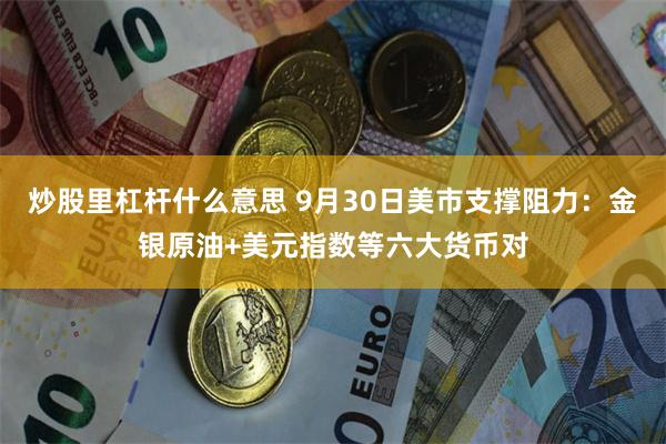 炒股里杠杆什么意思 9月30日美市支撑阻力：金银原油+美元指数等六大货币对