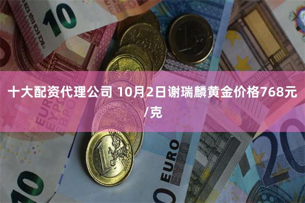 十大配资代理公司 10月2日谢瑞麟黄金价格768元/克