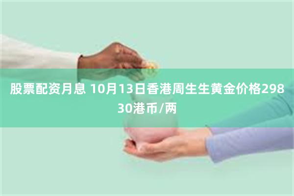 股票配资月息 10月13日香港周生生黄金价格29830港币/两