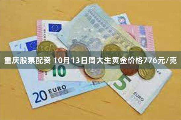 重庆股票配资 10月13日周大生黄金价格776元/克