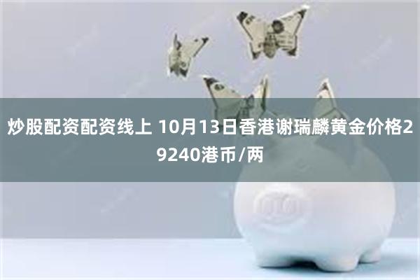 炒股配资配资线上 10月13日香港谢瑞麟黄金价格29240港币/两