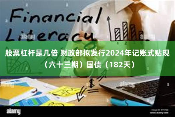 股票杠杆是几倍 财政部拟发行2024年记账式贴现（六十三期）国债（182天）