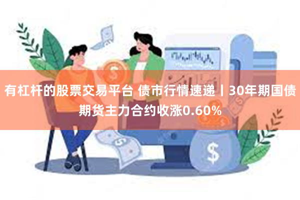 有杠杆的股票交易平台 债市行情速递丨30年期国债期货主力合约收涨0.60%