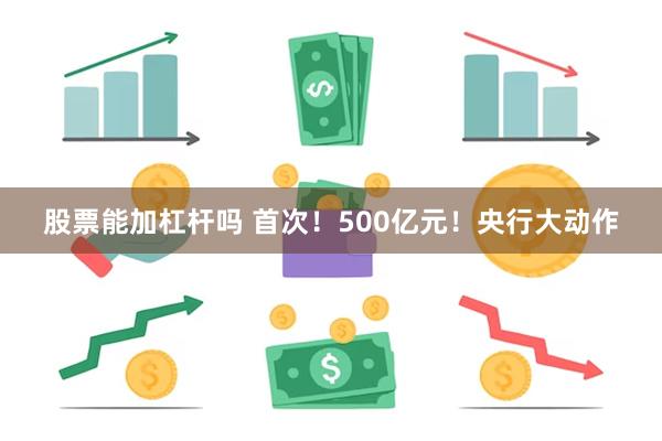 股票能加杠杆吗 首次！500亿元！央行大动作