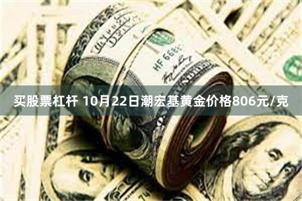 买股票杠杆 10月22日潮宏基黄金价格806元/克