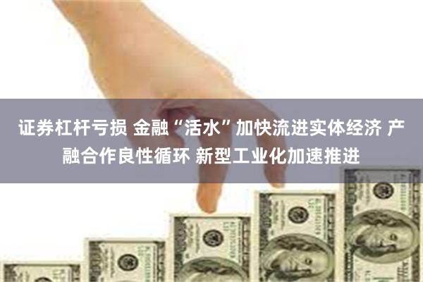 证券杠杆亏损 金融“活水”加快流进实体经济 产融合作良性循环 新型工业化加速推进