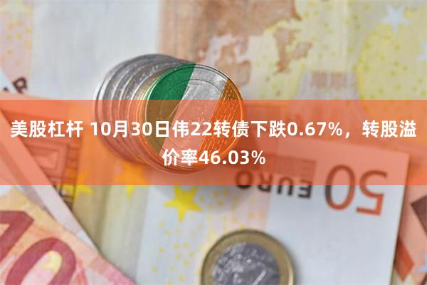 美股杠杆 10月30日伟22转债下跌0.67%，转股溢价率46.03%