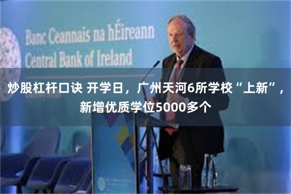 炒股杠杆口诀 开学日，广州天河6所学校“上新”，新增优质学位5000多个