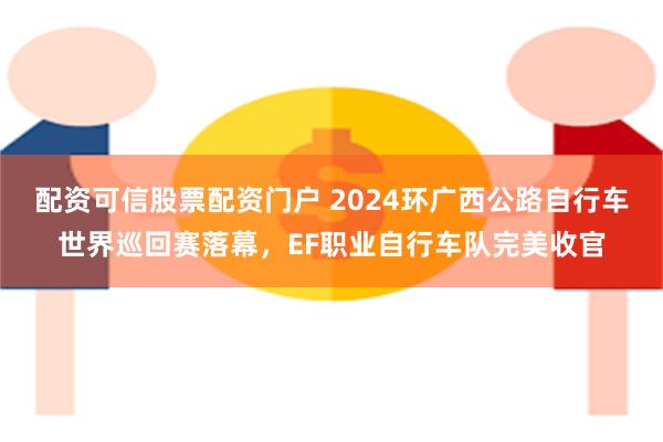 配资可信股票配资门户 2024环广西公路自行车世界巡回赛落幕，EF职业自行车队完美收官