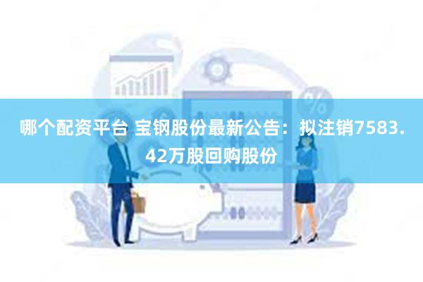 哪个配资平台 宝钢股份最新公告：拟注销7583.42万股回购股份