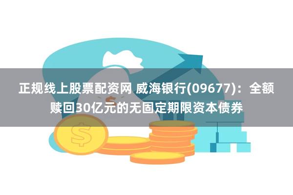 正规线上股票配资网 威海银行(09677)：全额赎回30亿元的无固定期限资本债券