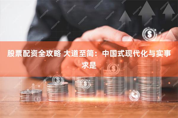 股票配资全攻略 大道至简：中国式现代化与实事求是