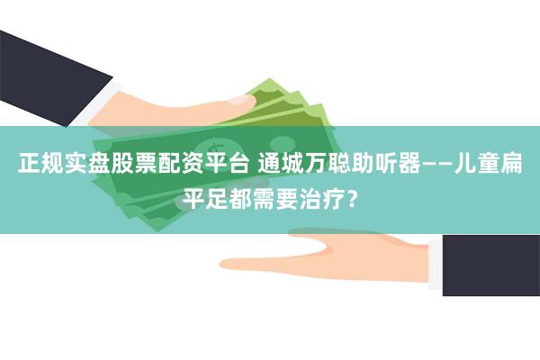 正规实盘股票配资平台 通城万聪助听器——儿童扁平足都需要治疗？