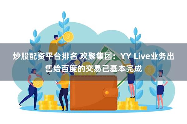 炒股配资平台排名 欢聚集团：YY Live业务出售给百度的交易已基本完成