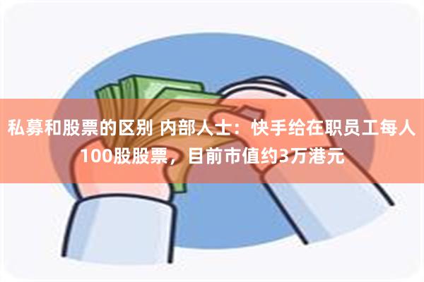 私募和股票的区别 内部人士：快手给在职员工每人100股股票，目前市值约3万港元