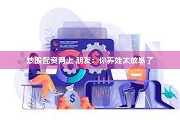 炒股配资网上 朋友：你养娃太放纵了