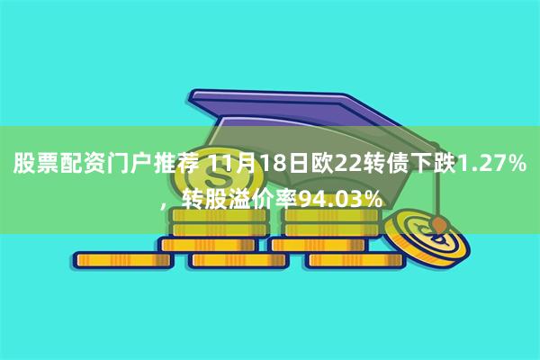 股票配资门户推荐 11月18日欧22转债下跌1.27%，转股溢价率94.03%