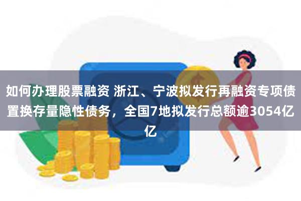 如何办理股票融资 浙江、宁波拟发行再融资专项债置换存量隐性债务，全国7地拟发行总额逾3054亿