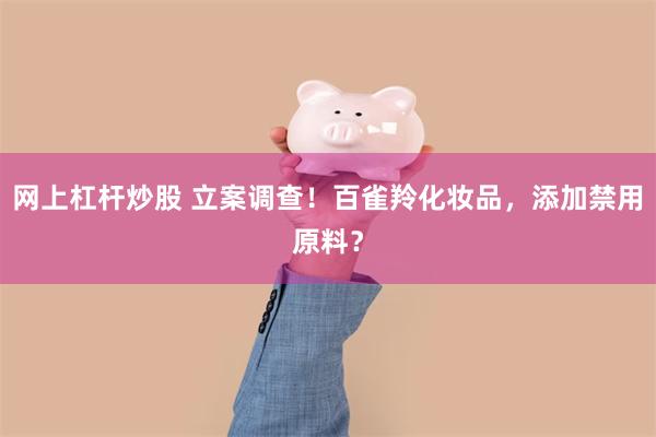 网上杠杆炒股 立案调查！百雀羚化妆品，添加禁用原料？