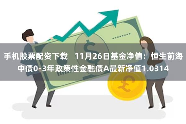 手机股票配资下载   11月26日基金净值：恒生前海中债0-3年政策性金融债A最新净值1.0314