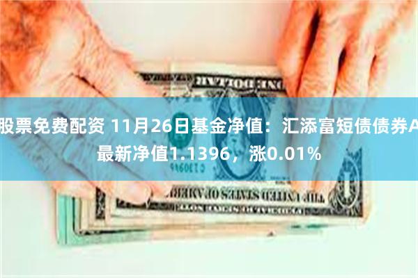 股票免费配资 11月26日基金净值：汇添富短债债券A最新净值1.1396，涨0.01%