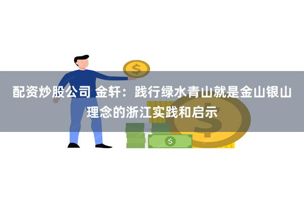 配资炒股公司 金轩：践行绿水青山就是金山银山理念的浙江实践和启示