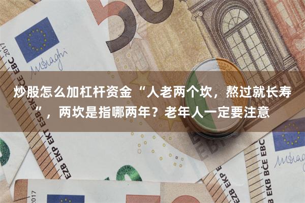 炒股怎么加杠杆资金 “人老两个坎，熬过就长寿”，两坎是指哪两年？老年人一定要注意