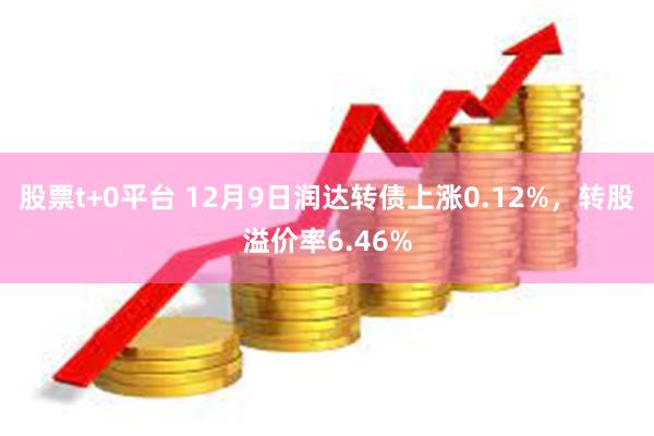 股票t+0平台 12月9日润达转债上涨0.12%，转股溢价率6.46%