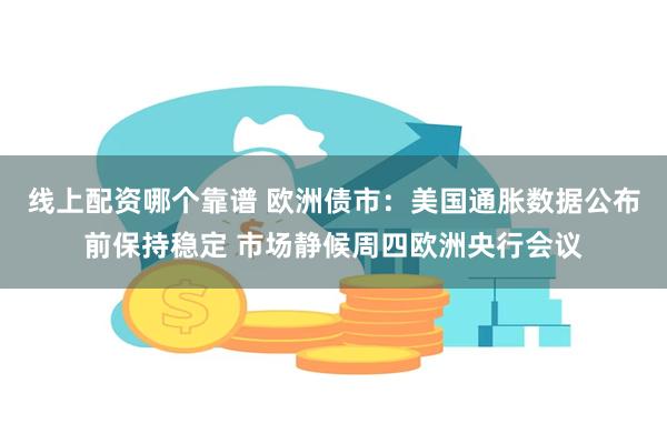 线上配资哪个靠谱 欧洲债市：美国通胀数据公布前保持稳定 市场静候周四欧洲央行会议