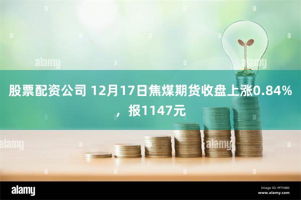 股票配资公司 12月17日焦煤期货收盘上涨0.84%，报1147元