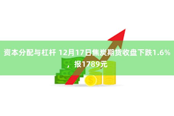 资本分配与杠杆 12月17日焦炭期货收盘下跌1.6%，报1789元