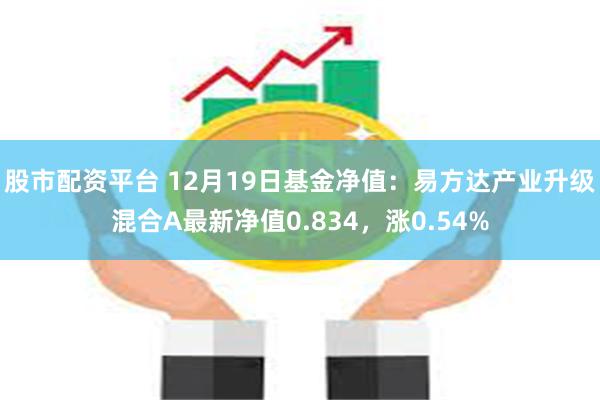 股市配资平台 12月19日基金净值：易方达产业升级混合A最新净值0.834，涨0.54%