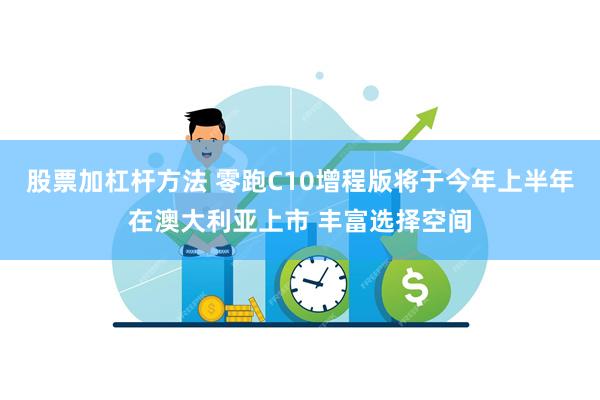 股票加杠杆方法 零跑C10增程版将于今年上半年在澳大利亚上市 丰富选择空间