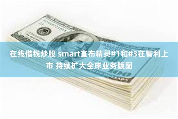 在线借钱炒股 smart宣布精灵#1和#3在智利上市 持续扩大全球业务版图