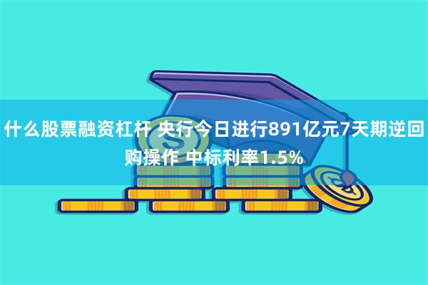 什么股票融资杠杆 央行今日进行891亿元7天期逆回购操作 中标利率1.5%