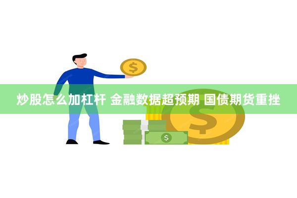 炒股怎么加杠杆 金融数据超预期 国债期货重挫