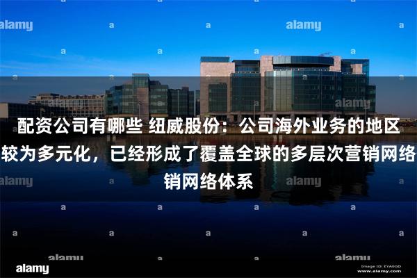 配资公司有哪些 纽威股份：公司海外业务的地区分布较为多元化，已经形成了覆盖全球的多层次营销网络体系