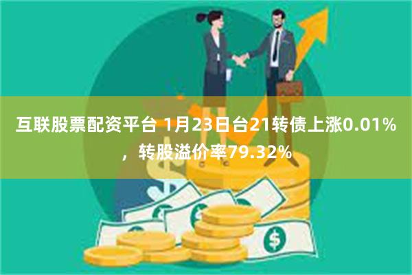 互联股票配资平台 1月23日台21转债上涨0.01%，转股溢价率79.32%