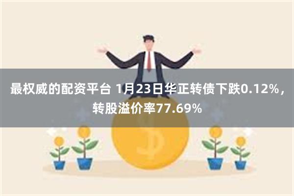 最权威的配资平台 1月23日华正转债下跌0.12%，转股溢价率77.69%