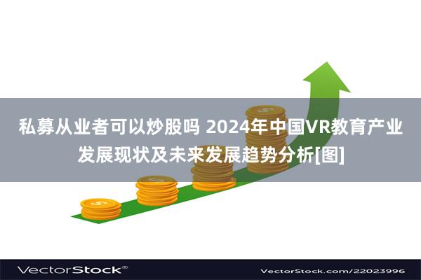 私募从业者可以炒股吗 2024年中国VR教育产业发展现状及未来发展趋势分析[图]