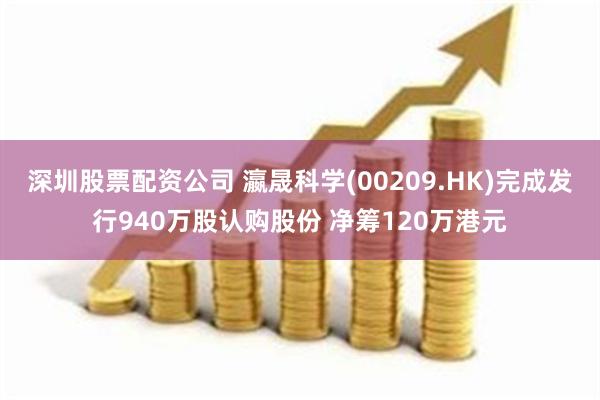 深圳股票配资公司 瀛晟科学(00209.HK)完成发行940万股认购股份 净筹120万港元