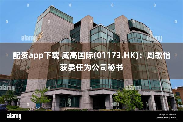 配资app下载 威高国际(01173.HK)：周敏怡获委任为公司秘书